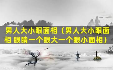 男人大小眼面相（男人大小眼面相 眼睛一个眼大一个眼小面相）